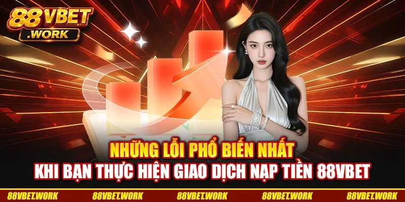Những lỗi phổ biến nhất khi bạn thực hiện giao dịch nạp tiền 88VBET Những lỗi phổ biến nhất khi bạn thực hiện giao dịch nạp tiền 88VBET